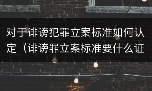 对于诽谤犯罪立案标准如何认定（诽谤罪立案标准要什么证据）