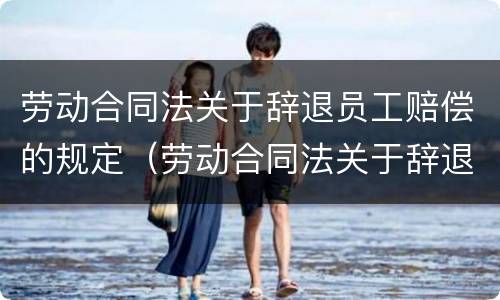 劳动合同法关于辞退员工赔偿的规定（劳动合同法关于辞退员工赔偿的规定有哪些）