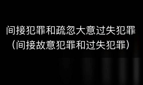 间接犯罪和疏忽大意过失犯罪（间接故意犯罪和过失犯罪）