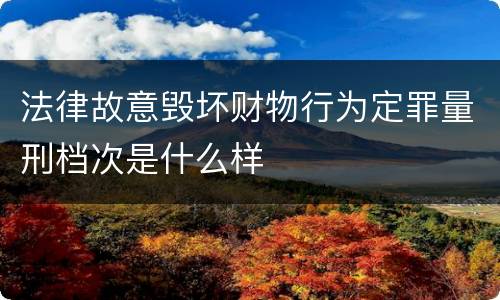 法律故意毁坏财物行为定罪量刑档次是什么样