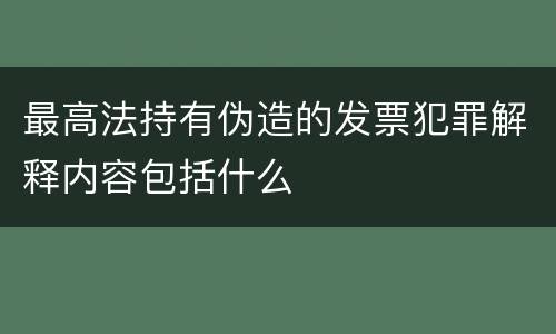 最高法持有伪造的发票犯罪解释内容包括什么