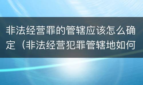 非法经营罪的管辖应该怎么确定（非法经营犯罪管辖地如何认定）