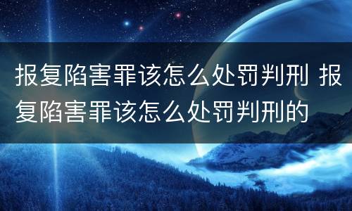 报复陷害罪该怎么处罚判刑 报复陷害罪该怎么处罚判刑的