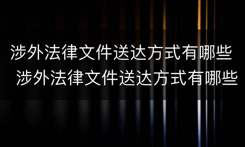 涉外法律文件送达方式有哪些 涉外法律文件送达方式有哪些规定