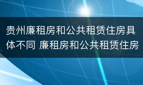 贵州廉租房和公共租赁住房具体不同 廉租房和公共租赁住房的区别