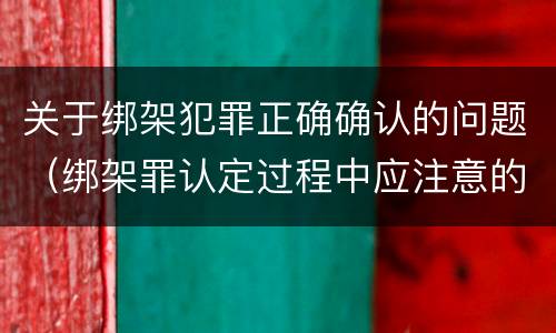 关于绑架犯罪正确确认的问题（绑架罪认定过程中应注意的问题）