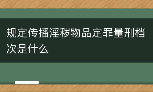 规定传播淫秽物品定罪量刑档次是什么