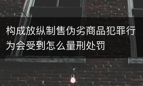 构成放纵制售伪劣商品犯罪行为会受到怎么量刑处罚