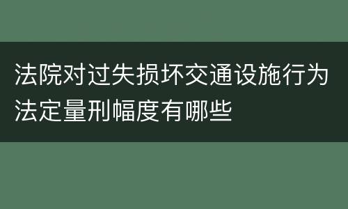 法院对过失损坏交通设施行为法定量刑幅度有哪些