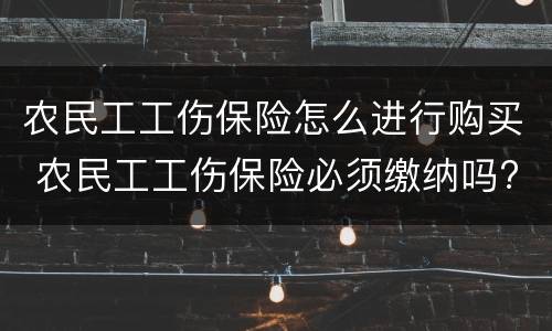 农民工工伤保险怎么进行购买 农民工工伤保险必须缴纳吗?