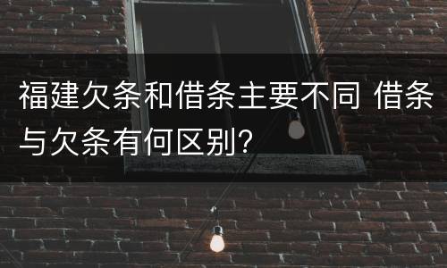 福建欠条和借条主要不同 借条与欠条有何区别?