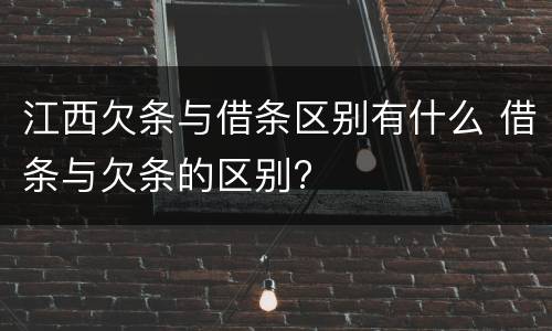 江西欠条与借条区别有什么 借条与欠条的区别?