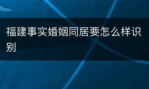 福建事实婚姻同居要怎么样识别