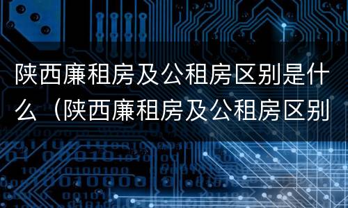 陕西廉租房及公租房区别是什么（陕西廉租房及公租房区别是什么呢）