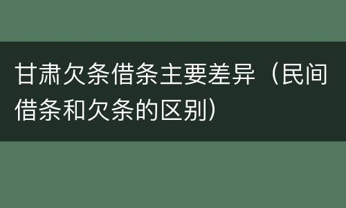 甘肃欠条借条主要差异（民间借条和欠条的区别）