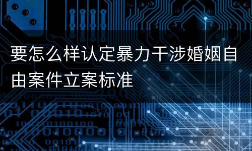 要怎么样认定暴力干涉婚姻自由案件立案标准
