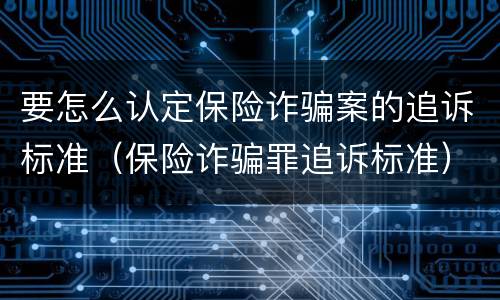 要怎么认定保险诈骗案的追诉标准（保险诈骗罪追诉标准）