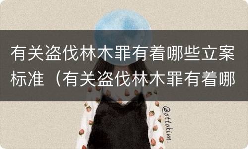 有关盗伐林木罪有着哪些立案标准（有关盗伐林木罪有着哪些立案标准和处罚）