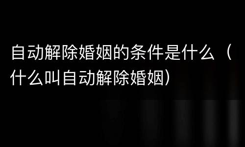 自动解除婚姻的条件是什么（什么叫自动解除婚姻）