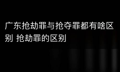 广东抢劫罪与抢夺罪都有啥区别 抢劫罪的区别