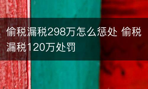 偷税漏税298万怎么惩处 偷税漏税120万处罚