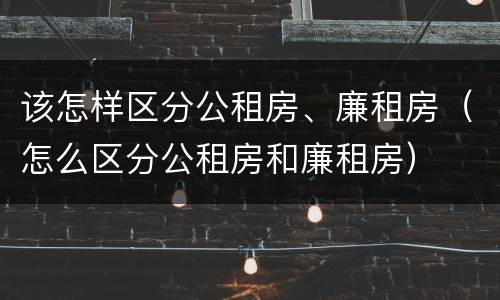 该怎样区分公租房、廉租房（怎么区分公租房和廉租房）