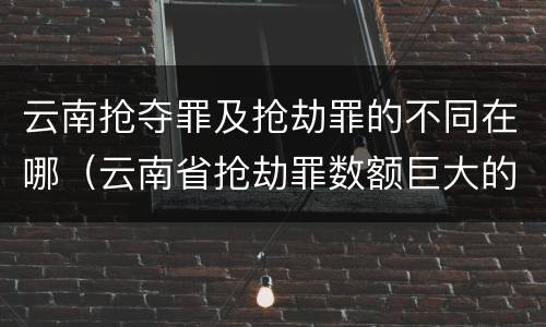 云南抢夺罪及抢劫罪的不同在哪（云南省抢劫罪数额巨大的标准）