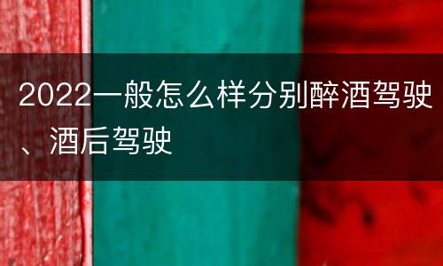 2022一般怎么样分别醉酒驾驶、酒后驾驶