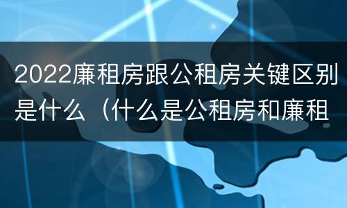 2022廉租房跟公租房关键区别是什么（什么是公租房和廉租房）