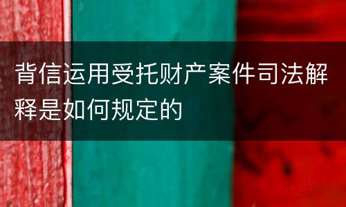 背信运用受托财产案件司法解释是如何规定的