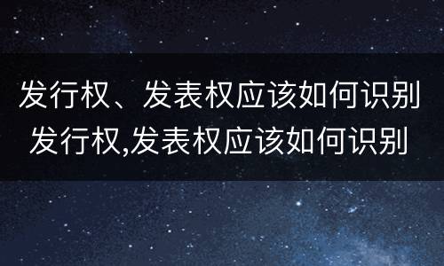 发行权、发表权应该如何识别 发行权,发表权应该如何识别产权