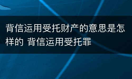背信运用受托财产的意思是怎样的 背信运用受托罪