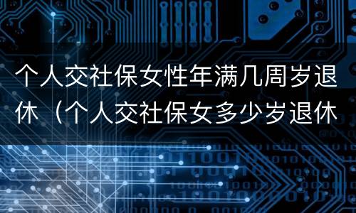 个人交社保女性年满几周岁退休（个人交社保女多少岁退休）