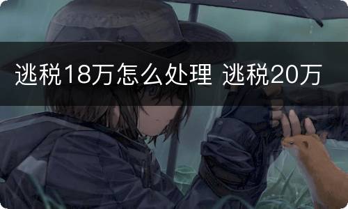 逃税18万怎么处理 逃税20万
