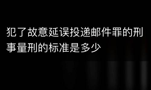 犯了故意延误投递邮件罪的刑事量刑的标准是多少