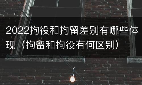 2022拘役和拘留差别有哪些体现（拘留和拘役有何区别）