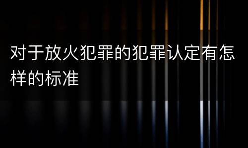对于放火犯罪的犯罪认定有怎样的标准