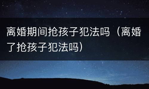 离婚期间抢孩子犯法吗（离婚了抢孩子犯法吗）