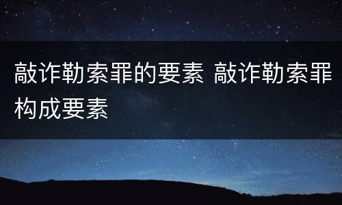 敲诈勒索罪的要素 敲诈勒索罪构成要素