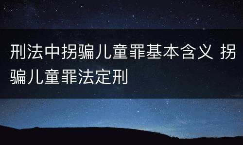 刑法中拐骗儿童罪基本含义 拐骗儿童罪法定刑