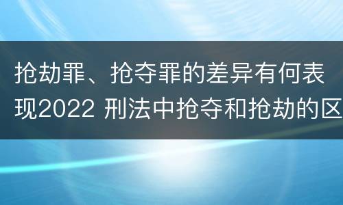 抢劫罪、抢夺罪的差异有何表现2022 刑法中抢夺和抢劫的区别