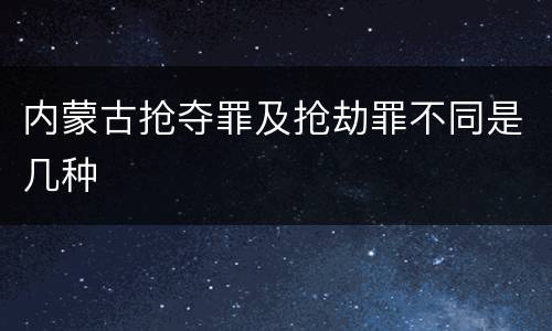 内蒙古抢夺罪及抢劫罪不同是几种
