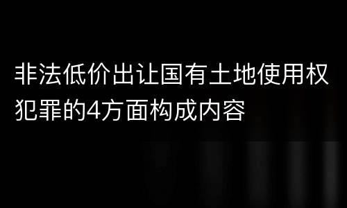 非法低价出让国有土地使用权犯罪的4方面构成内容