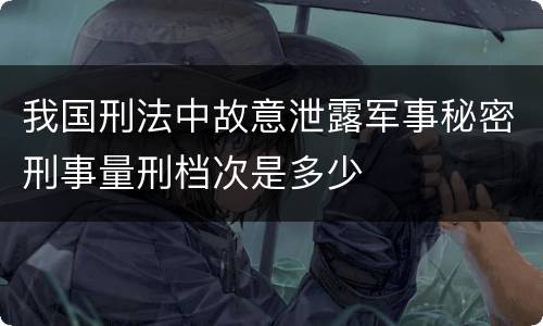 我国刑法中故意泄露军事秘密刑事量刑档次是多少