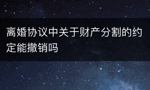 离婚协议中关于财产分割的约定能撤销吗