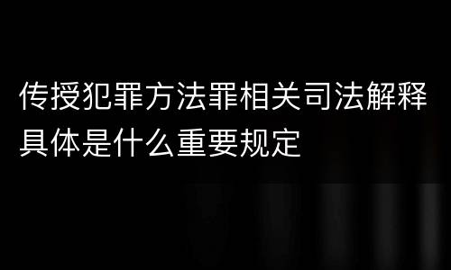传授犯罪方法罪相关司法解释具体是什么重要规定