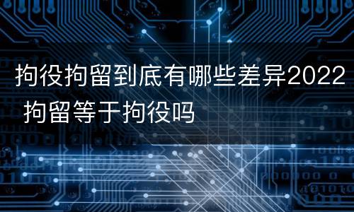 拘役拘留到底有哪些差异2022 拘留等于拘役吗