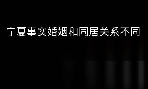 宁夏事实婚姻和同居关系不同