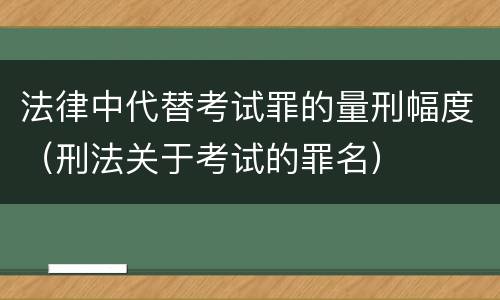 法律中代替考试罪的量刑幅度（刑法关于考试的罪名）