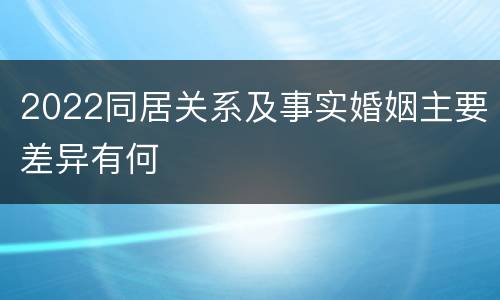 2022同居关系及事实婚姻主要差异有何